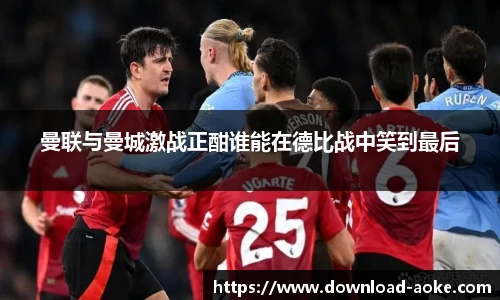曼联与曼城激战正酣谁能在德比战中笑到最后