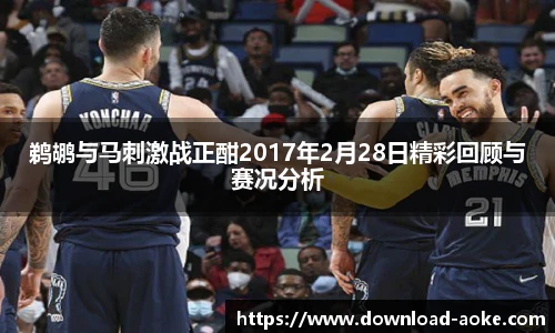 鹈鹕与马刺激战正酣2017年2月28日精彩回顾与赛况分析