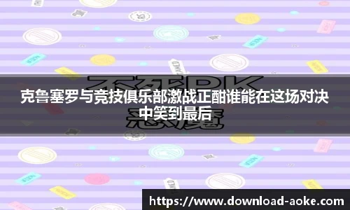 克鲁塞罗与竞技俱乐部激战正酣谁能在这场对决中笑到最后