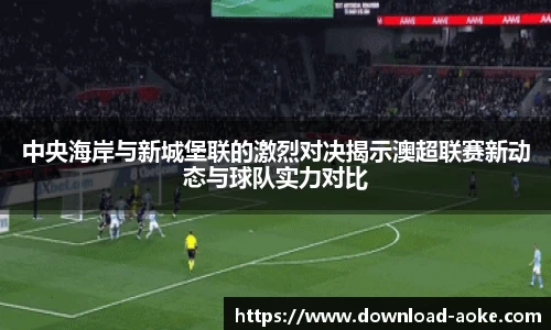 中央海岸与新城堡联的激烈对决揭示澳超联赛新动态与球队实力对比
