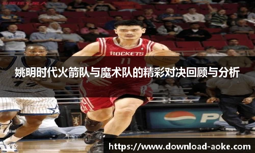 姚明时代火箭队与魔术队的精彩对决回顾与分析
