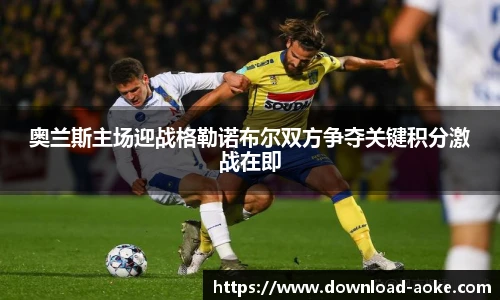 奥兰斯主场迎战格勒诺布尔双方争夺关键积分激战在即