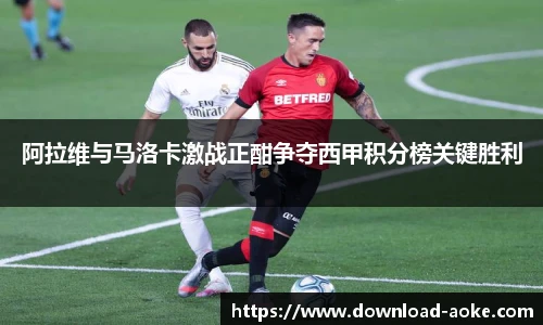 阿拉维与马洛卡激战正酣争夺西甲积分榜关键胜利