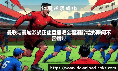 曼联与曼城激战正酣直播吧全程跟踪精彩瞬间不容错过