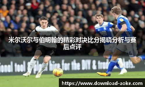 米尔沃尔与伯明翰的精彩对决比分揭晓分析与赛后点评