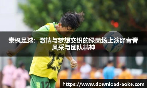 泰枫足球：激情与梦想交织的绿茵场上演绎青春风采与团队精神