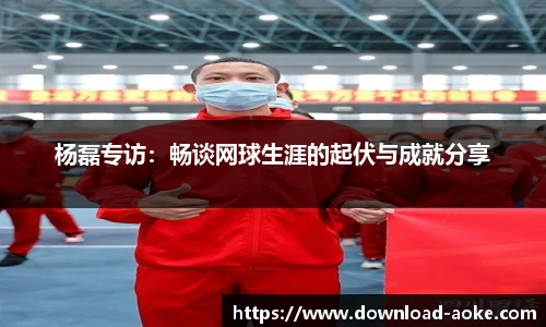 杨磊专访：畅谈网球生涯的起伏与成就分享